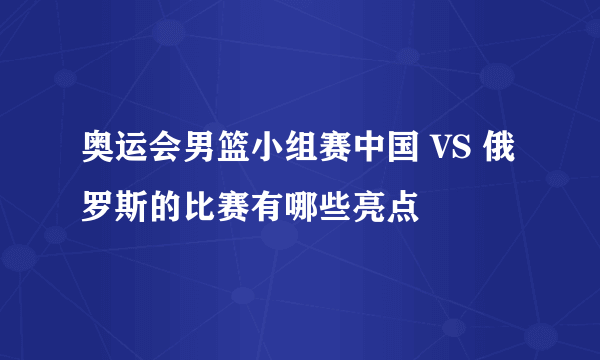 奥运会男篮小组赛中国 VS 俄罗斯的比赛有哪些亮点