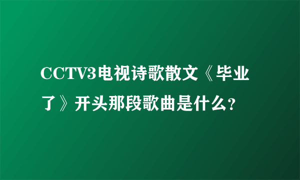 CCTV3电视诗歌散文《毕业了》开头那段歌曲是什么？