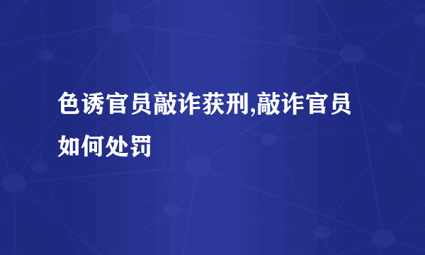 色诱官员敲诈获刑,敲诈官员如何处罚