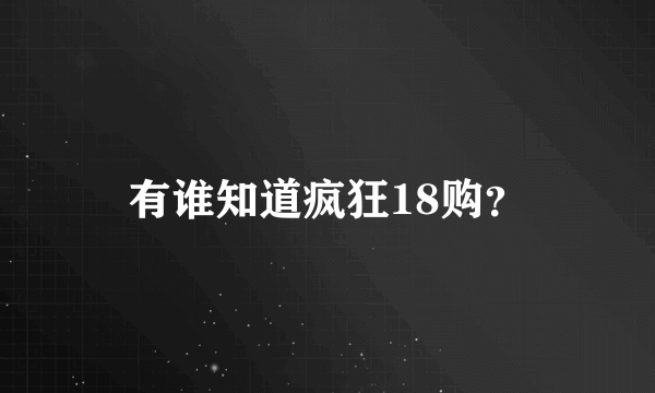 有谁知道疯狂18购？