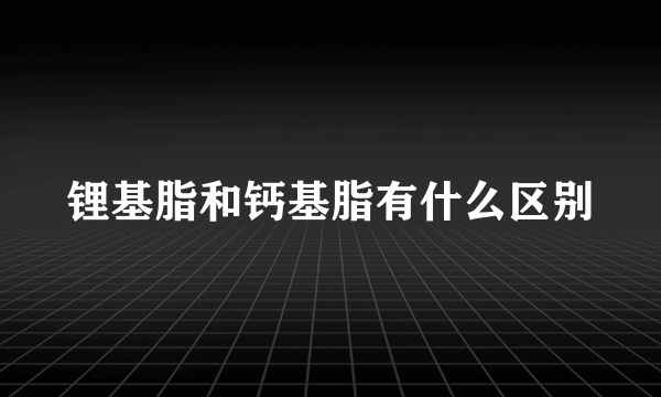 锂基脂和钙基脂有什么区别