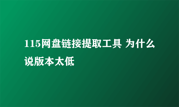 115网盘链接提取工具 为什么说版本太低