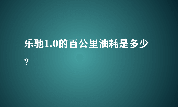 乐驰1.0的百公里油耗是多少？