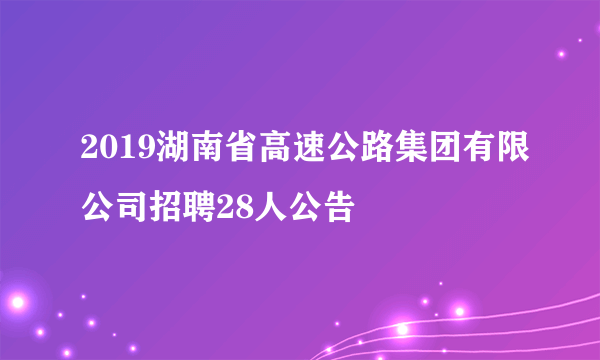 2019湖南省高速公路集团有限公司招聘28人公告