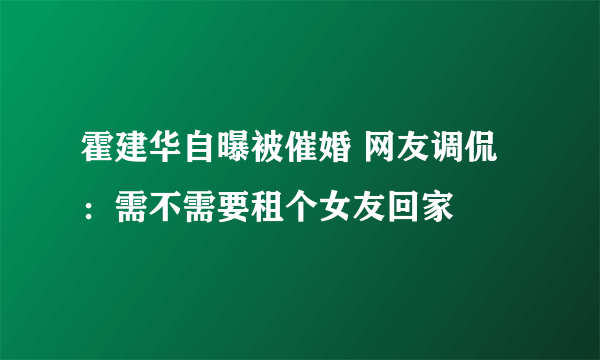 霍建华自曝被催婚 网友调侃：需不需要租个女友回家