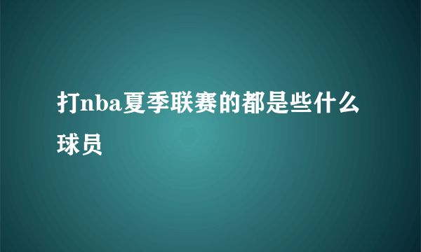 打nba夏季联赛的都是些什么球员