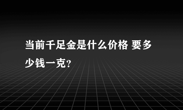 当前千足金是什么价格 要多少钱一克？