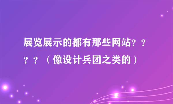 展览展示的都有那些网站？？？？（像设计兵团之类的）