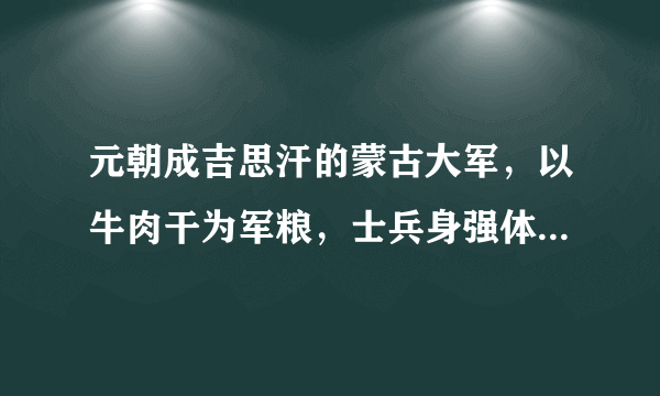 元朝成吉思汗的蒙古大军，以牛肉干为军粮，士兵身强体壮所向披靡