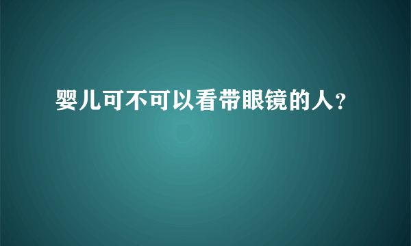 婴儿可不可以看带眼镜的人？