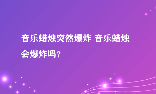 音乐蜡烛突然爆炸 音乐蜡烛会爆炸吗？