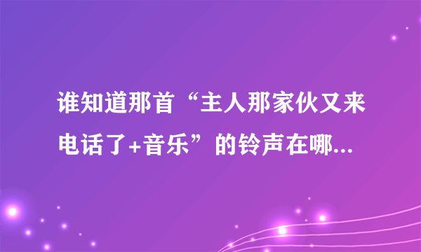 谁知道那首“主人那家伙又来电话了+音乐”的铃声在哪可以下载啊？