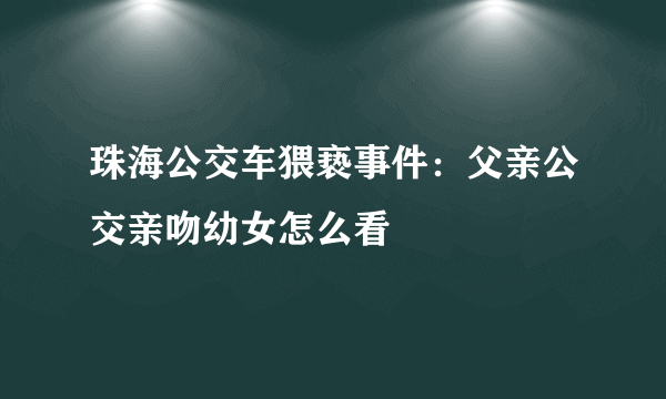 珠海公交车猥亵事件：父亲公交亲吻幼女怎么看