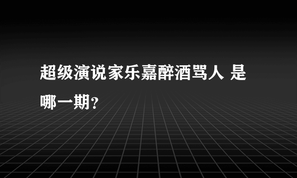 超级演说家乐嘉醉酒骂人 是哪一期？