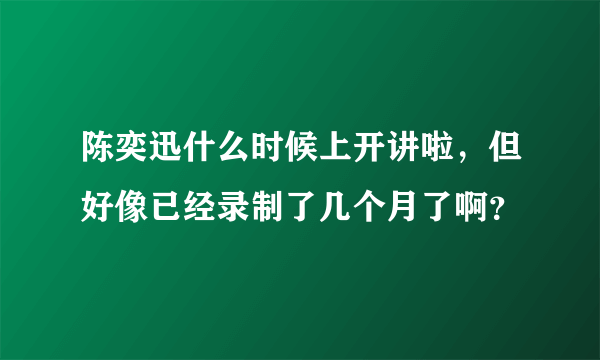 陈奕迅什么时候上开讲啦，但好像已经录制了几个月了啊？