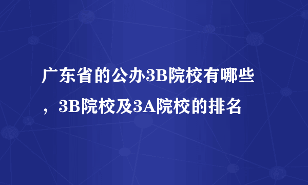 广东省的公办3B院校有哪些，3B院校及3A院校的排名