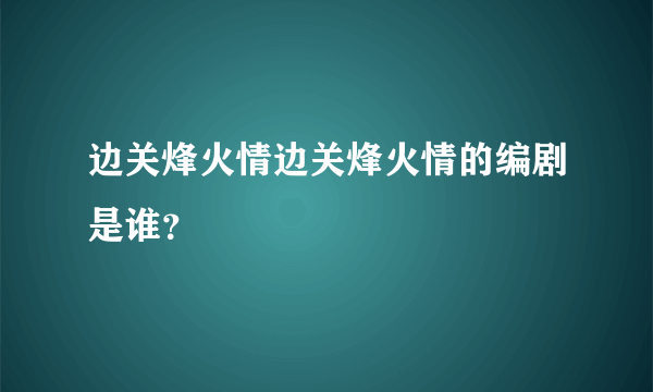 边关烽火情边关烽火情的编剧是谁？