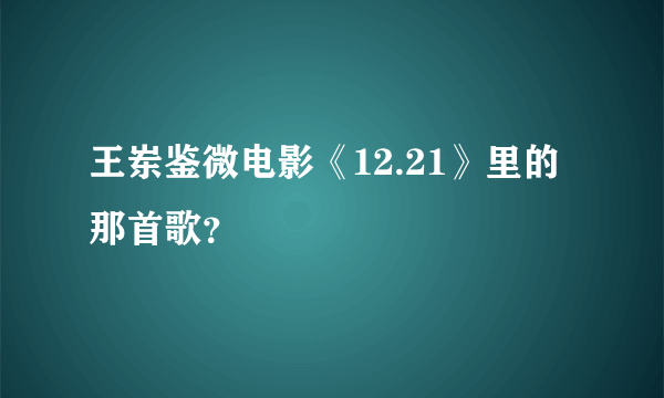 王岽鉴微电影《12.21》里的那首歌？