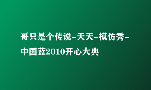 哥只是个传说-天天-模仿秀-中国蓝2010开心大典