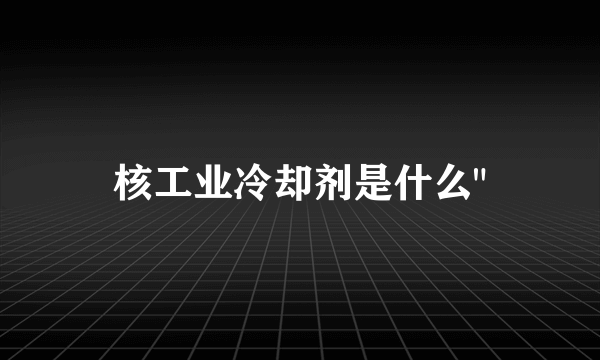 核工业冷却剂是什么