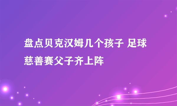 盘点贝克汉姆几个孩子 足球慈善赛父子齐上阵