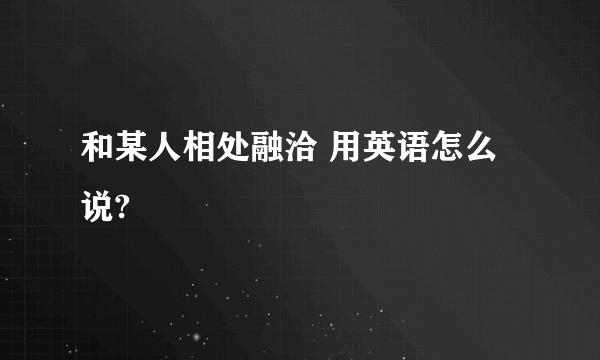 和某人相处融洽 用英语怎么说?