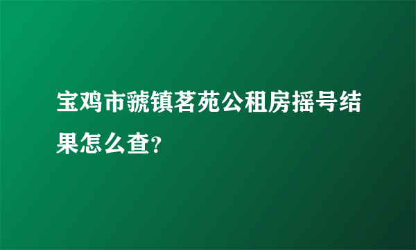 宝鸡市虢镇茗苑公租房摇号结果怎么查？