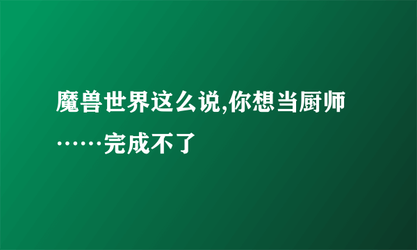 魔兽世界这么说,你想当厨师……完成不了