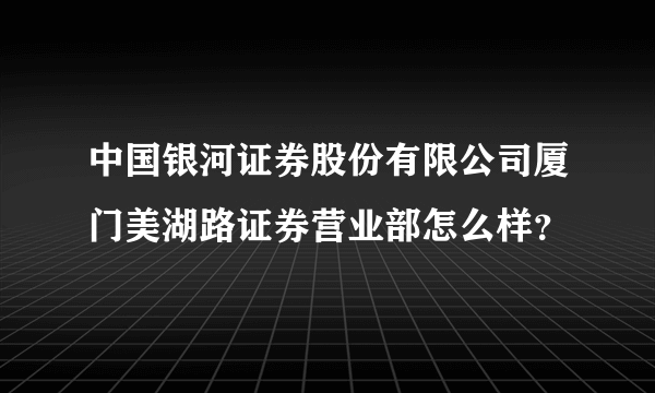 中国银河证券股份有限公司厦门美湖路证券营业部怎么样？