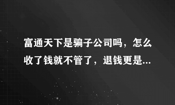 富通天下是骗子公司吗，怎么收了钱就不管了，退钱更是不可能的！！！