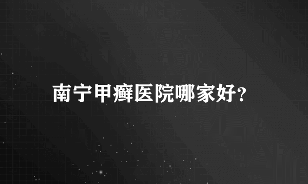 南宁甲癣医院哪家好？