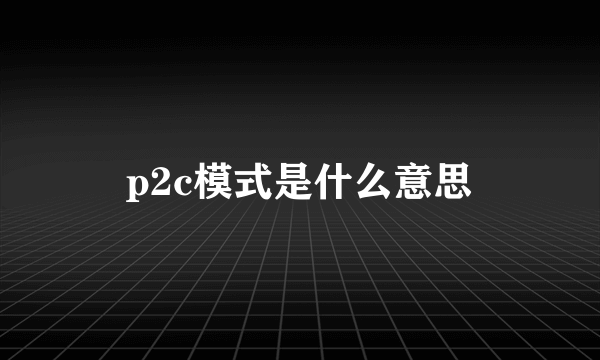 p2c模式是什么意思