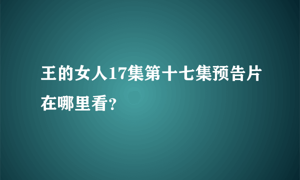 王的女人17集第十七集预告片在哪里看？