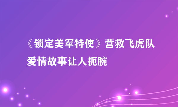 《锁定美军特使》营救飞虎队 爱情故事让人扼腕