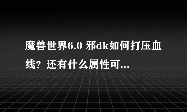 魔兽世界6.0 邪dk如何打压血线？还有什么属性可以提高邪dk的基础伤害？新手不知道怎么表达这个意