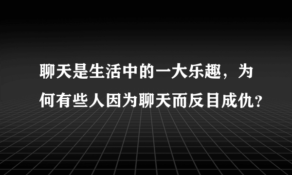 聊天是生活中的一大乐趣，为何有些人因为聊天而反目成仇？