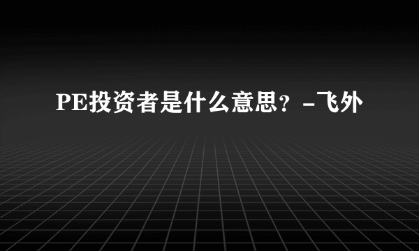 PE投资者是什么意思？-飞外