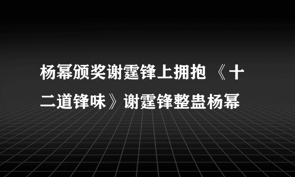 杨幂颁奖谢霆锋上拥抱 《十二道锋味》谢霆锋整蛊杨幂