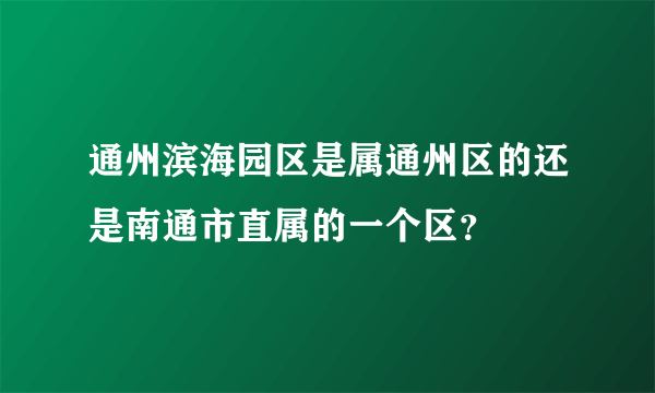 通州滨海园区是属通州区的还是南通市直属的一个区？