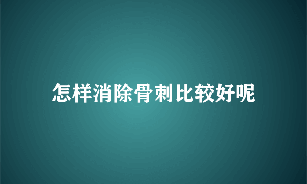 怎样消除骨刺比较好呢