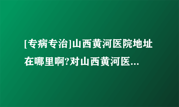 [专病专治]山西黄河医院地址在哪里啊?对山西黄河医院的评价