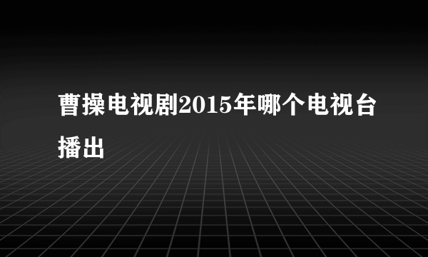 曹操电视剧2015年哪个电视台播出