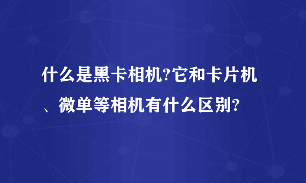 什么是黑卡相机?它和卡片机、微单等相机有什么区别?