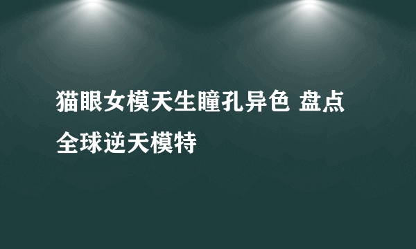 猫眼女模天生瞳孔异色 盘点全球逆天模特