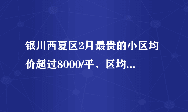 银川西夏区2月最贵的小区均价超过8000/平，区均价5572元/平