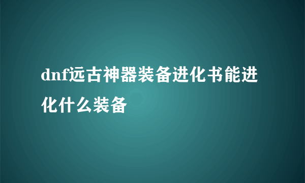 dnf远古神器装备进化书能进化什么装备