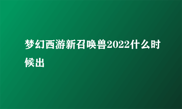 梦幻西游新召唤兽2022什么时候出