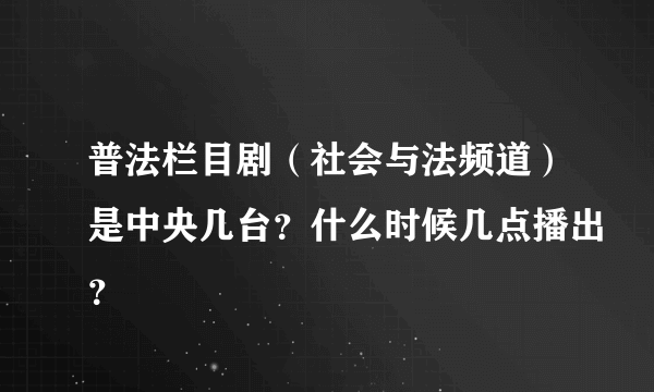 普法栏目剧（社会与法频道）是中央几台？什么时候几点播出？