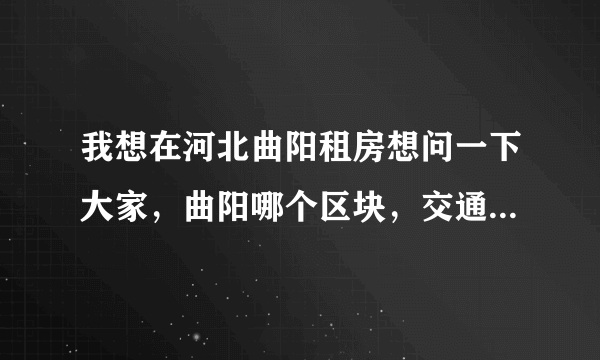 我想在河北曲阳租房想问一下大家，曲阳哪个区块，交通比较方便，而且环境相对于好一些， 重要是单身住，要