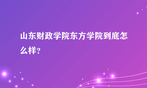 山东财政学院东方学院到底怎么样？